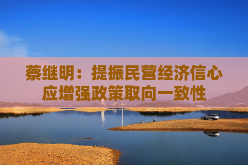 蔡继明：提振民营经济信心应增强政策取向一致性