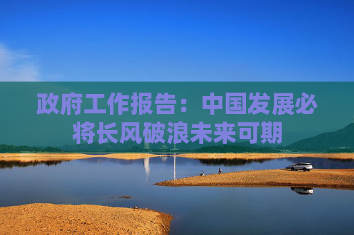 政府工作报告：中国发展必将长风破浪未来可期