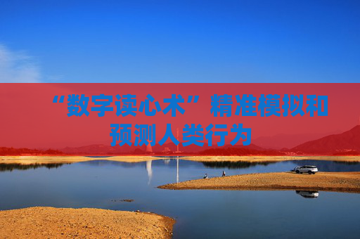 “数字读心术”精准模拟和预测人类行为