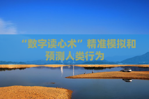 “数字读心术”精准模拟和预测人类行为