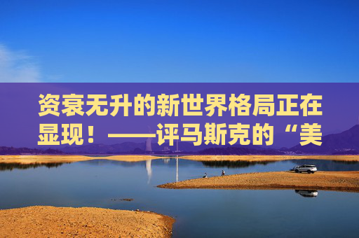 资衰无升的新世界格局正在显现！——评马斯克的“美国党”和俄共从新评价斯大林