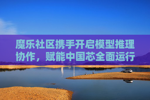 魔乐社区携手开启模型推理协作，赋能中国芯全面运行