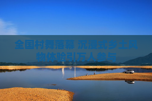 全国村舞落幕 沉浸式乡土风物体验引万人参与