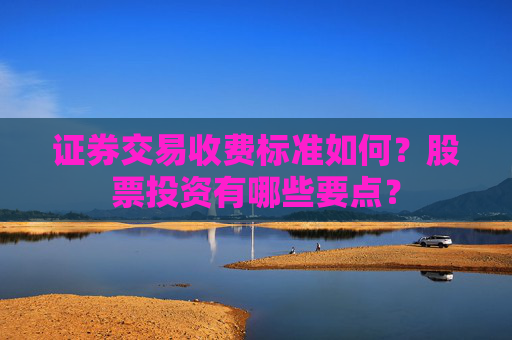 证券交易收费标准如何？股票投资有哪些要点？
