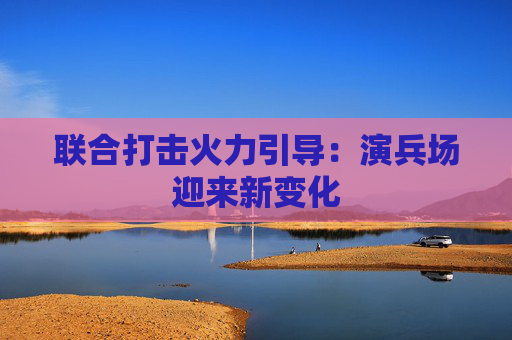 联合打击火力引导：演兵场迎来新变化