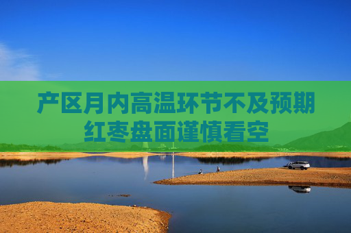 产区月内高温环节不及预期红枣盘面谨慎看空