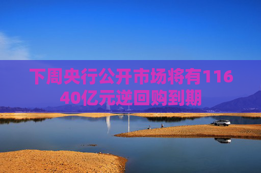 下周央行公开市场将有11640亿元逆回购到期