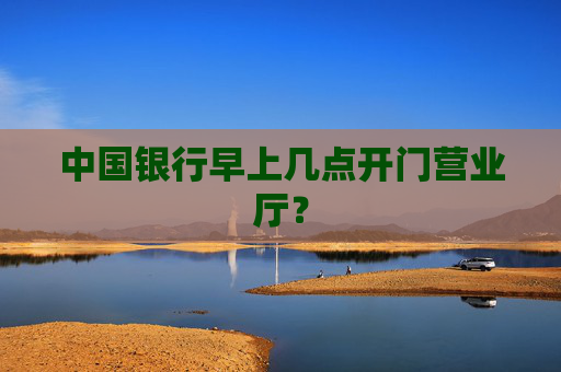 中国银行早上几点开门营业厅？