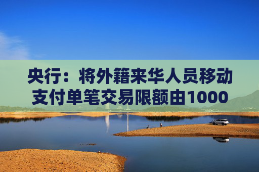央行：将外籍来华人员移动支付单笔交易限额由1000美元提高到5000美元