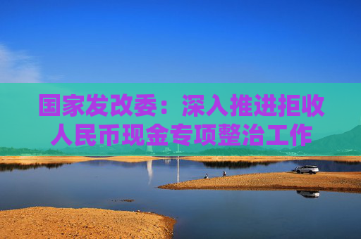 国家发改委：深入推进拒收人民币现金专项整治工作