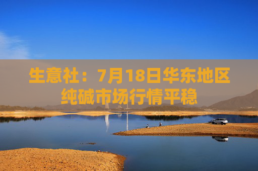 生意社：7月18日华东地区纯碱市场行情平稳