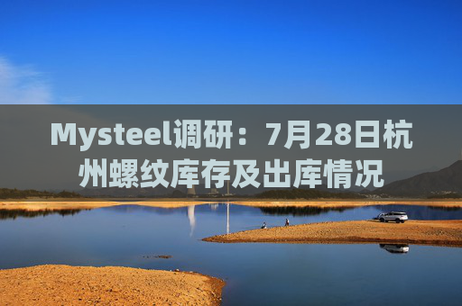 Mysteel调研：7月28日杭州螺纹库存及出库情况