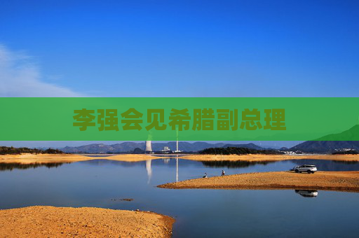 李强会见希腊副总理