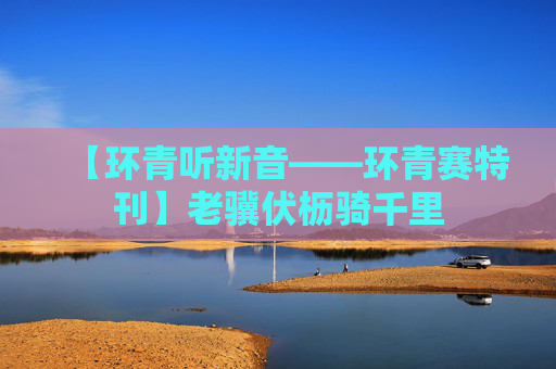 【环青听新音——环青赛特刊】老骥伏枥骑千里