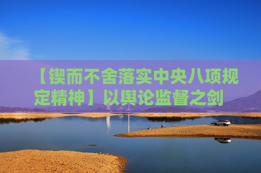【锲而不舍落实中央八项规定精神】以舆论监督之剑 砺开门教育之实