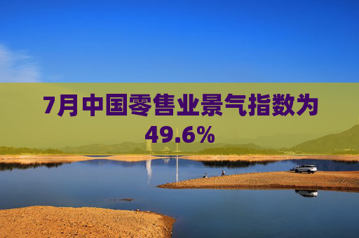 7月中国零售业景气指数为49.6%