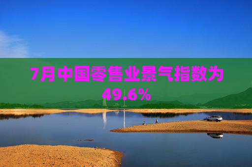 7月中国零售业景气指数为49.6%