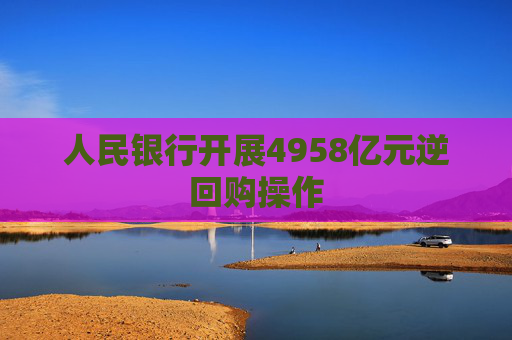 人民银行开展4958亿元逆回购操作