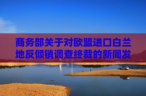 商务部关于对欧盟进口白兰地反倾销调查终裁的新闻发布