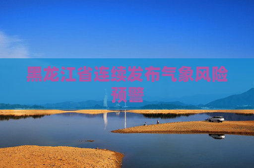 黑龙江省连续发布气象风险预警