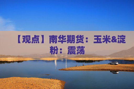 【观点】南华期货：玉米&淀粉：震荡