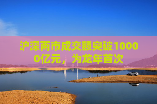 沪深两市成交额突破10000亿元，为龙年首次