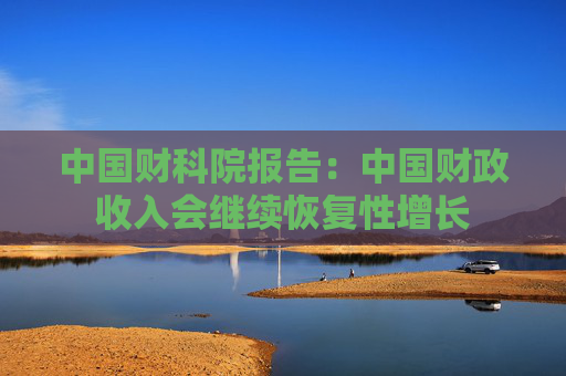 中国财科院报告：中国财政收入会继续恢复性增长