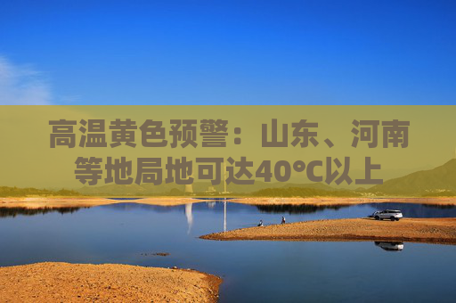 高温黄色预警：山东、河南等地局地可达40℃以上