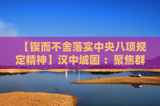 【锲而不舍落实中央八项规定精神】汉中城固 ：聚焦群众期盼 破解民生堵点