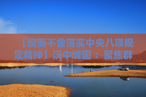 【锲而不舍落实中央八项规定精神】汉中城固 ：聚焦群众期盼 破解民生堵点