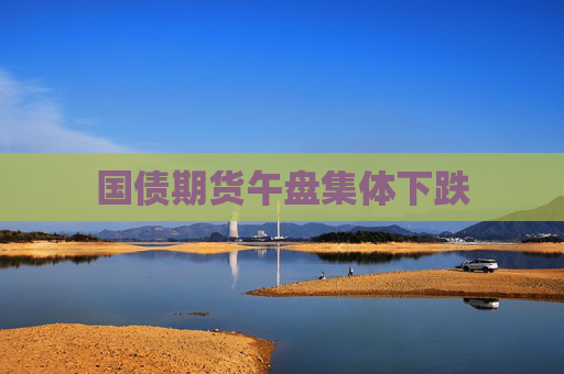 国债期货午盘集体下跌