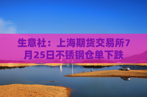 生意社：上海期货交易所7月25日不锈钢仓单下跌