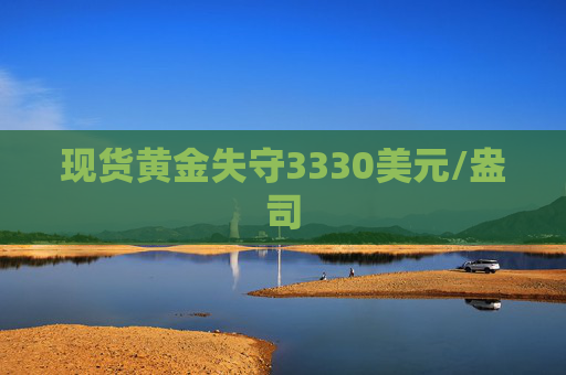 现货黄金失守3330美元/盎司