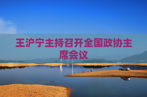 王沪宁主持召开全国政协主席会议