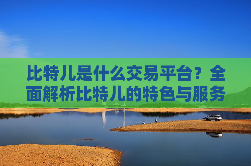 比特儿是什么交易平台？全面解析比特儿的特色与服务 比特儿是什么交易平台