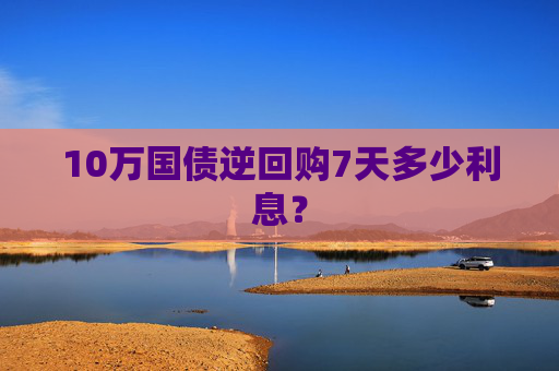 10万国债逆回购7天多少利息？
