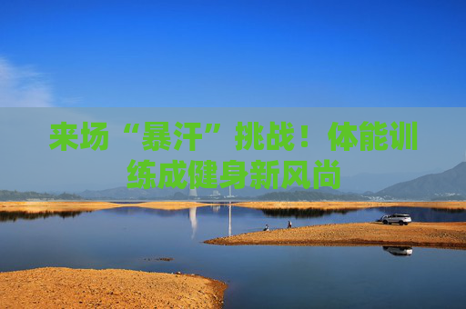 来场“暴汗”挑战！体能训练成健身新风尚