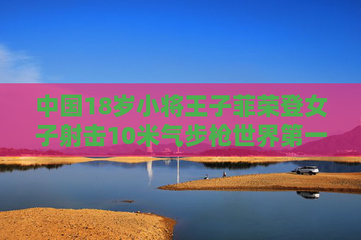 中国18岁小将王子菲荣登女子射击10米气步枪世界第一