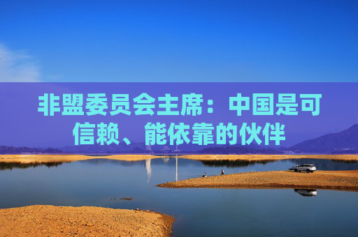 非盟委员会主席：中国是可信赖、能依靠的伙伴