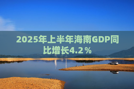 2025年上半年海南GDP同比增长4.2％
