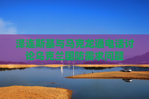 泽连斯基与马克龙通电话讨论乌克兰国防需求问题