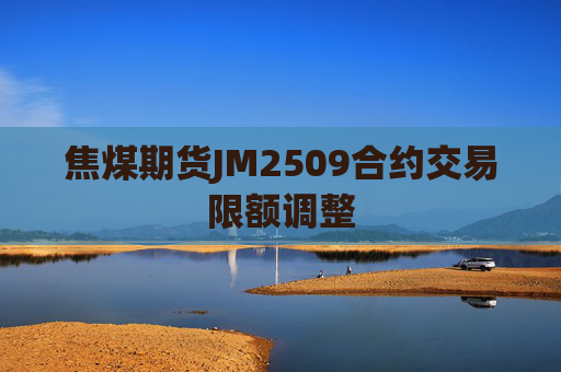 焦煤期货JM2509合约交易限额调整