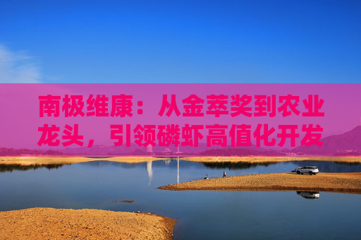 南极维康：从金萃奖到农业龙头，引领磷虾高值化开发