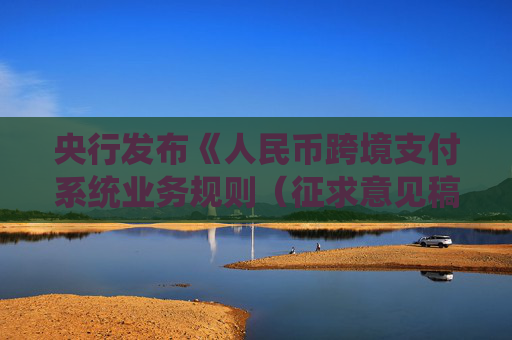 央行发布《人民币跨境支付系统业务规则（征求意见稿）》，明确CIPS参与者的账户管理、注资及资金结算流程。