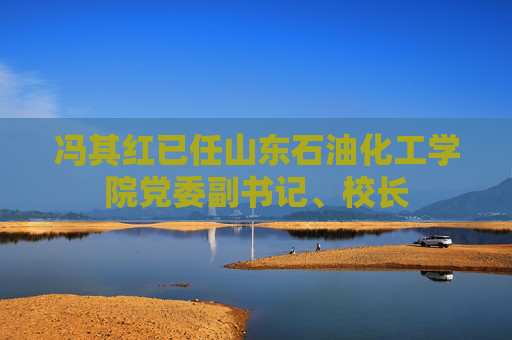 冯其红已任山东石油化工学院党委副书记、校长