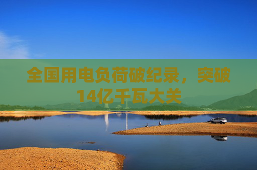 全国用电负荷破纪录，突破14亿千瓦大关