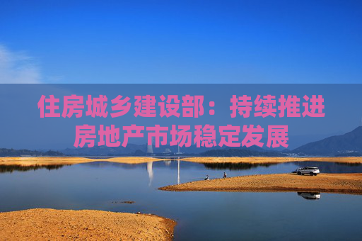 住房城乡建设部：持续推进房地产市场稳定发展