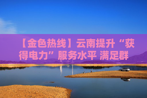 【金色热线】云南提升“获得电力”服务水平 满足群众高品质用电需要