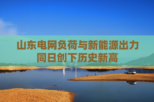 山东电网负荷与新能源出力同日创下历史新高