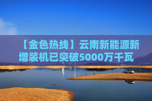 【金色热线】云南新能源新增装机已突破5000万千瓦
